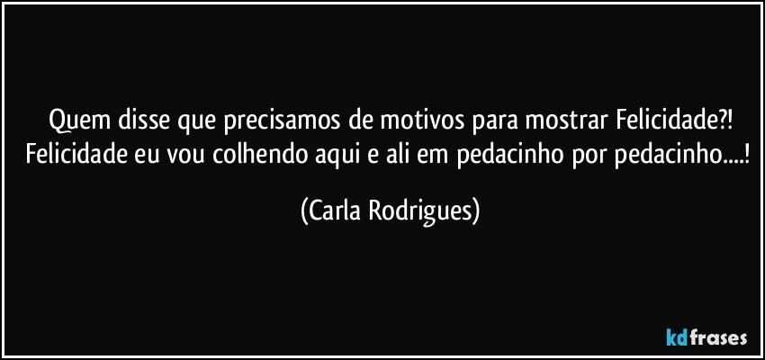 Quem disse que precisamos de motivos para mostrar Felicidade?!
Felicidade eu vou colhendo aqui e ali em pedacinho por pedacinho...! (Carla Rodrigues)