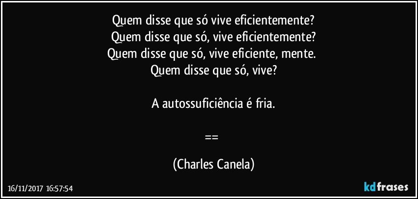 Quem disse que  só vive eficientemente?
Quem disse que só, vive eficientemente?
Quem disse que só, vive eficiente, mente. 
Quem disse que só, vive?

A autossuficiência é fria.

== (Charles Canela)