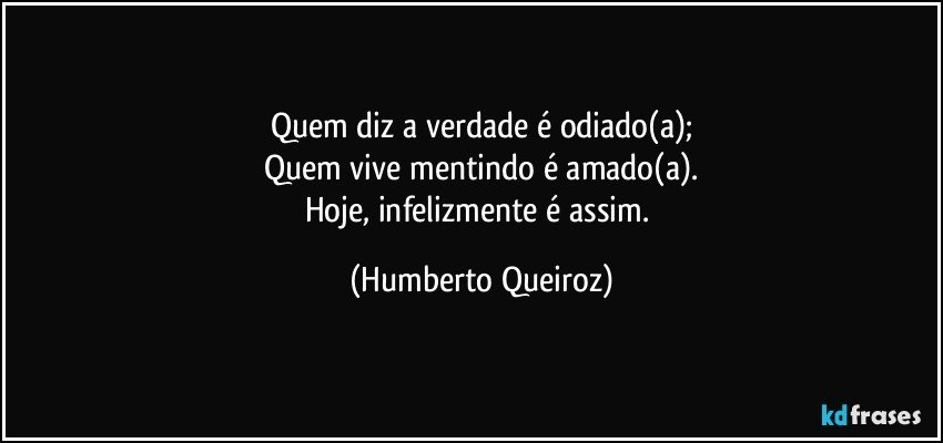 Quem diz a verdade é odiado(a);
Quem vive mentindo é amado(a).
Hoje, infelizmente é assim. (Humberto Queiroz)