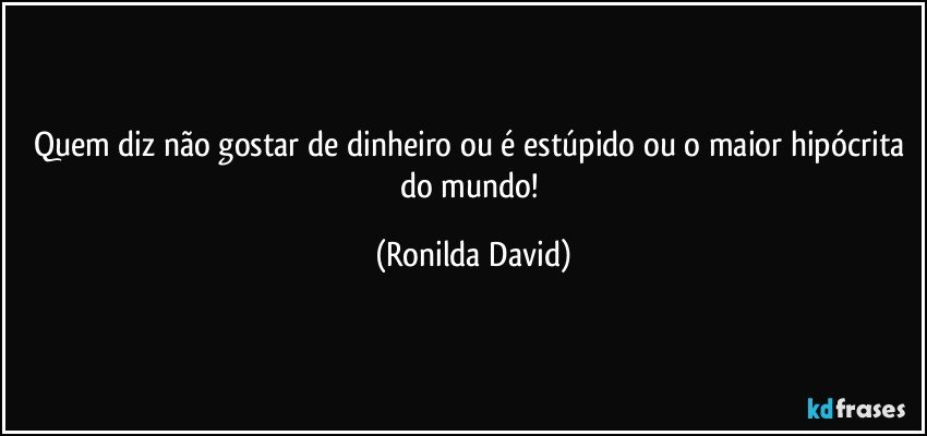 Quem diz não gostar de dinheiro ou é estúpido ou o maior hipócrita do mundo! (Ronilda David)