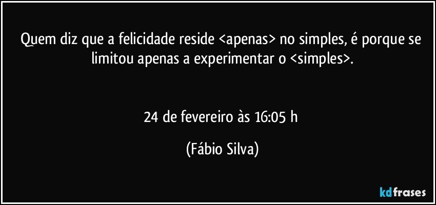 Quem diz que a felicidade reside <apenas> no simples, é porque se limitou apenas a experimentar o <simples>.


24 de fevereiro às 16:05 h (Fábio Silva)