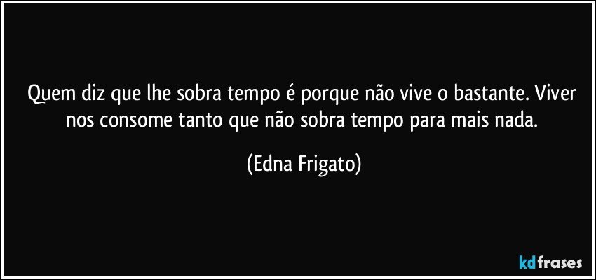 Quem diz que lhe sobra tempo é porque não vive o bastante. Viver nos consome tanto que não sobra tempo para mais nada. (Edna Frigato)