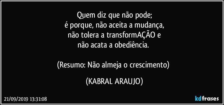 Quem diz que não pode;
é porque, não aceita a mudança,
não tolera a transformAÇÃO e
não acata a obediência. 

(Resumo: Não almeja o crescimento) (KABRAL ARAUJO)