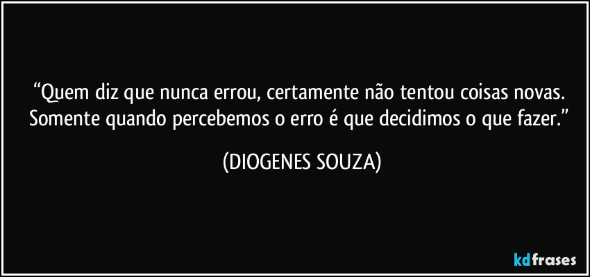 “Quem diz que nunca errou, certamente não tentou coisas novas. Somente quando percebemos o erro é que decidimos o que fazer.” (DIOGENES SOUZA)