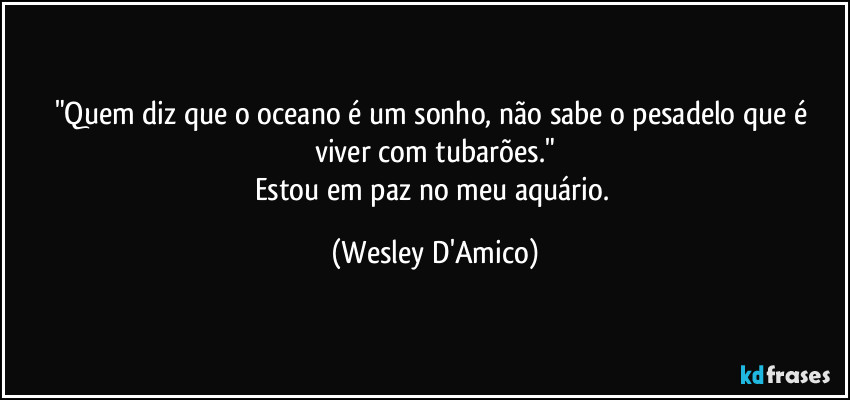 "Quem diz que o oceano é um sonho, não sabe o pesadelo que é viver com tubarões."
Estou em paz no meu aquário. (Wesley D'Amico)