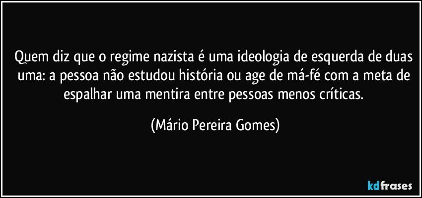 Quem diz que o regime nazista é uma ideologia de esquerda de duas uma: a pessoa não estudou história ou age de má-fé com a meta de espalhar uma mentira entre pessoas menos críticas. (Mário Pereira Gomes)