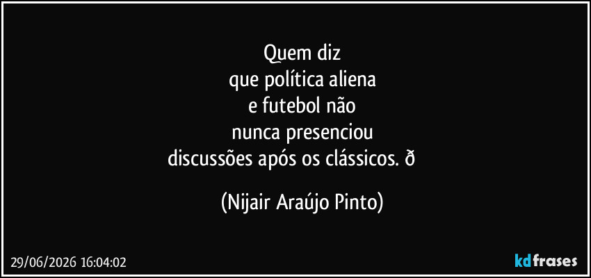 Quem diz
que política aliena
e futebol não
nunca presenciou
discussões após os clássicos.  (Nijair Araújo Pinto)
