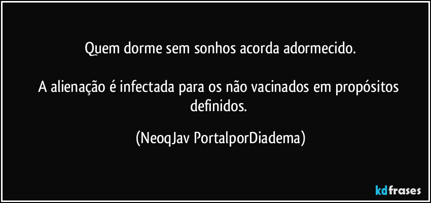 Quem dorme sem sonhos acorda adormecido.

A alienação é infectada para os não vacinados em propósitos definidos. (NeoqJav PortalporDiadema)