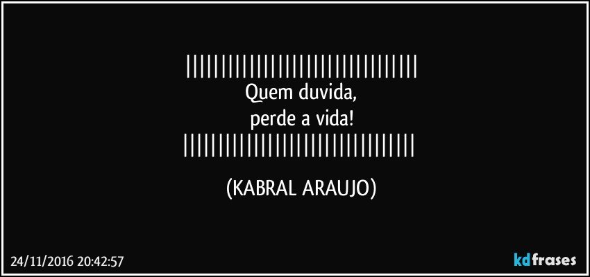 
Quem duvida,
perde a vida!
 (KABRAL ARAUJO)
