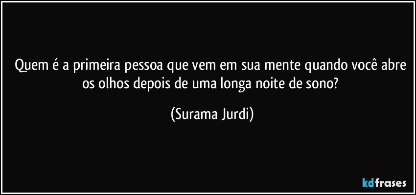 Quem é a primeira pessoa que vem em sua mente quando você abre os olhos depois de uma longa noite de sono? (Surama Jurdi)