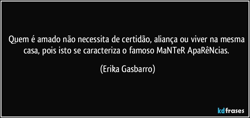 Quem é amado não necessita de certidão, aliança ou viver na mesma casa, pois isto se caracteriza o famoso MaNTeR ApaRêNcias. (Erika Gasbarro)