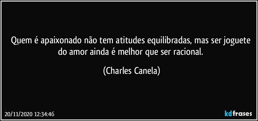 Quem é apaixonado não tem atitudes equilibradas, mas ser joguete do amor ainda é melhor que ser racional. (Charles Canela)