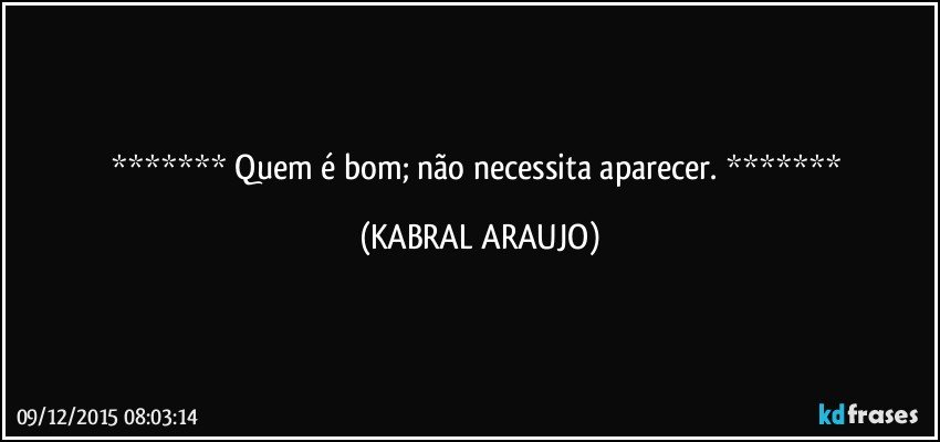   Quem é bom; não necessita aparecer.   (KABRAL ARAUJO)