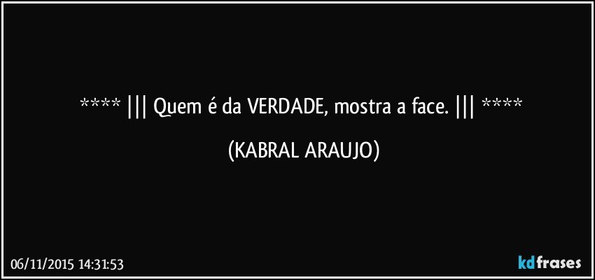  ||| Quem é da VERDADE, mostra a face. |||  (KABRAL ARAUJO)