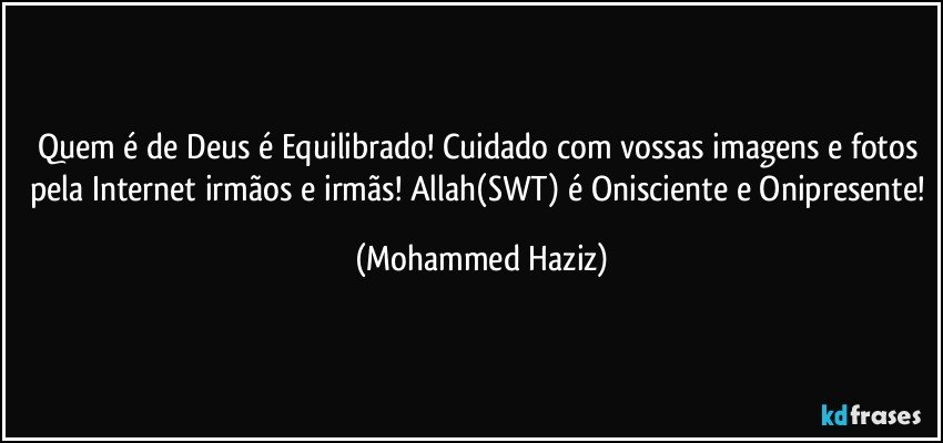 Quem é de Deus é Equilibrado! Cuidado com vossas imagens e fotos pela Internet irmãos e irmãs! Allah(SWT) é Onisciente e Onipresente! (Mohammed Haziz)