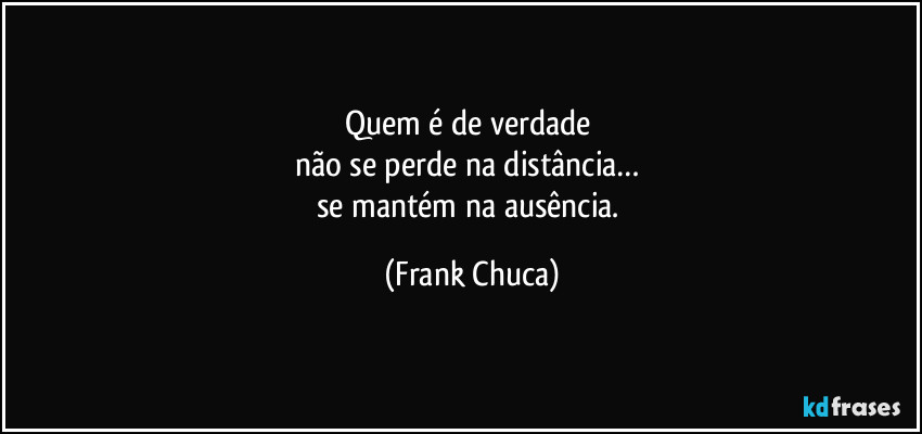Quem é de verdade 
não se perde na distância… 
se mantém na ausência. (Frank Chuca)