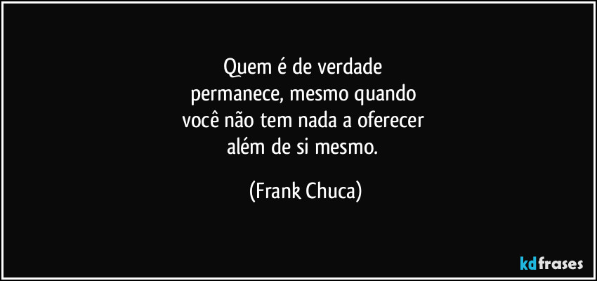 Quem é de verdade 
permanece, mesmo quando 
você não tem nada a oferecer 
além de si mesmo. (Frank Chuca)