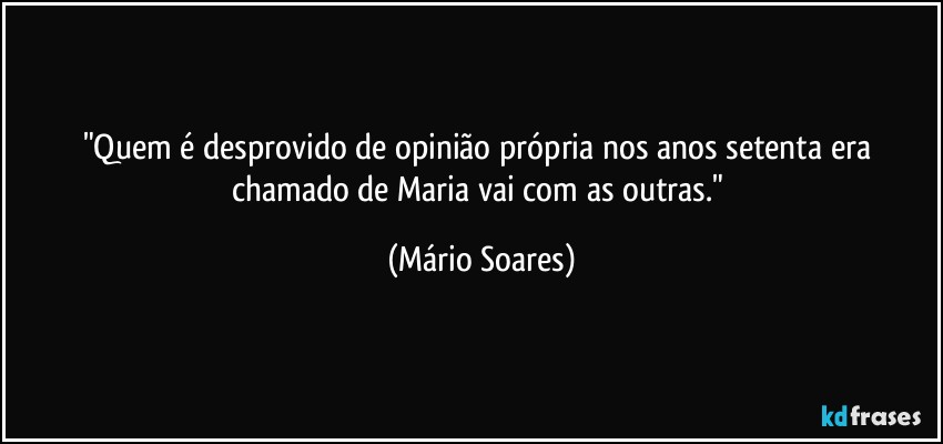 "Quem é desprovido de opinião própria nos anos setenta era chamado de Maria vai com as outras." (Mário Soares)