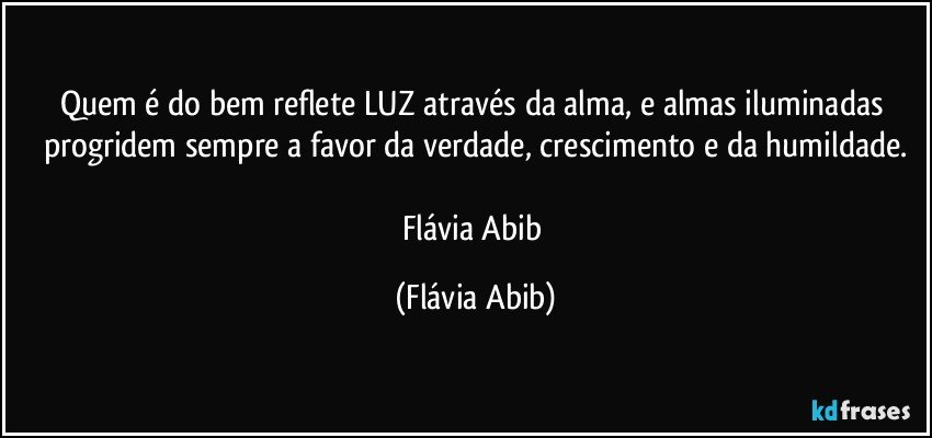 Quem é do bem reflete LUZ através da alma, e almas iluminadas progridem sempre a favor da verdade, crescimento e da humildade.

Flávia Abib (Flávia Abib)