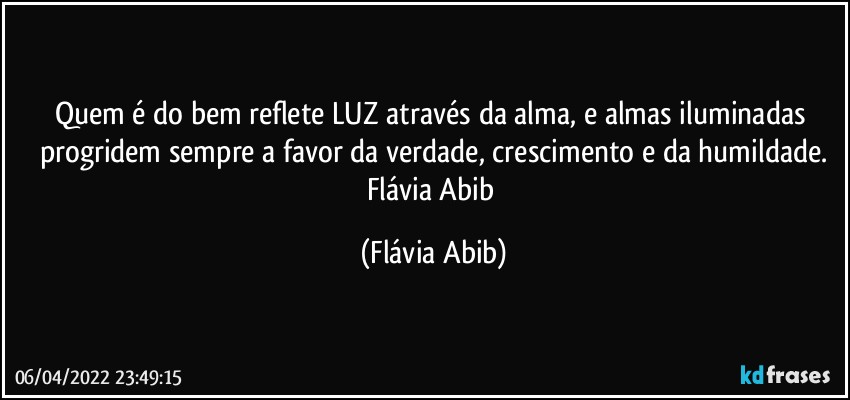 Quem é do bem reflete LUZ através da alma, e almas iluminadas progridem sempre a favor da verdade, crescimento e da humildade.
Flávia Abib (Flávia Abib)