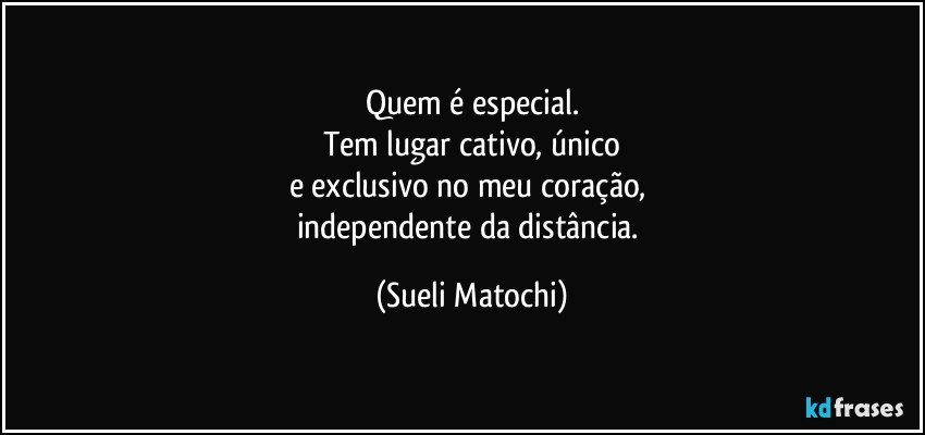 Quem é especial.
Tem lugar cativo, único
e exclusivo no meu coração, 
independente da distância. (Sueli Matochi)