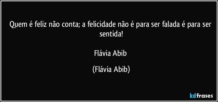 Quem é feliz não conta; a felicidade não é para ser falada é para ser sentida!

Flávia Abib (Flávia Abib)