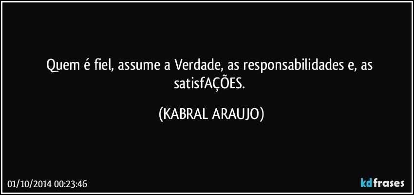 Quem é fiel, assume a Verdade, as responsabilidades e, as satisfAÇÕES. (KABRAL ARAUJO)