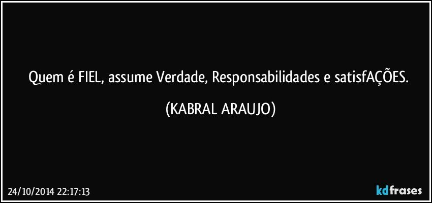 Quem é FIEL, assume Verdade, Responsabilidades e satisfAÇÕES. (KABRAL ARAUJO)