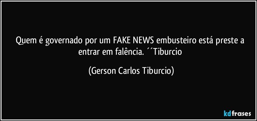 Quem é governado por um FAKE NEWS embusteiro está preste a entrar em falência. ´´Tiburcio (Gerson Carlos Tiburcio)