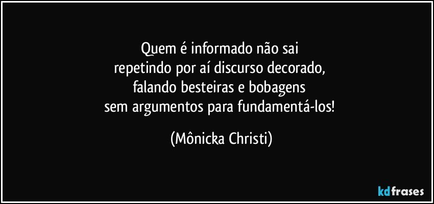 Quem é informado não sai 
repetindo por aí discurso decorado, 
falando besteiras e bobagens 
sem argumentos para fundamentá-los! (Mônicka Christi)