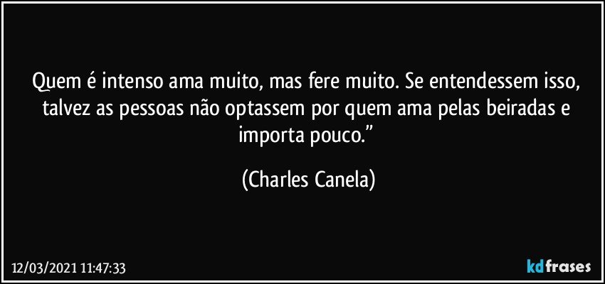 Quem é intenso ama muito, mas fere muito. Se entendessem isso, talvez as pessoas não optassem por quem ama pelas beiradas e importa pouco.” (Charles Canela)