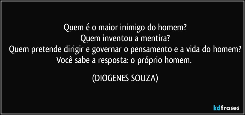 Quem é o maior inimigo do homem?
Quem inventou a mentira?
Quem pretende dirigir e governar o pensamento e a vida do homem?
Você sabe a resposta: o próprio homem. (DIOGENES SOUZA)