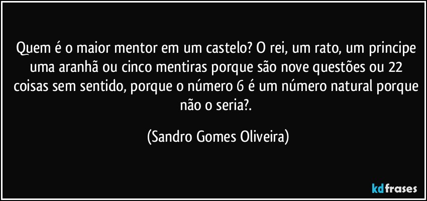Quem é o maior mentor em um castelo? O rei, um rato, um principe uma aranhã ou cinco mentiras porque são nove questões ou 22 coisas sem sentido, porque o número 6 é um número natural porque não o seria?. (Sandro Gomes Oliveira)