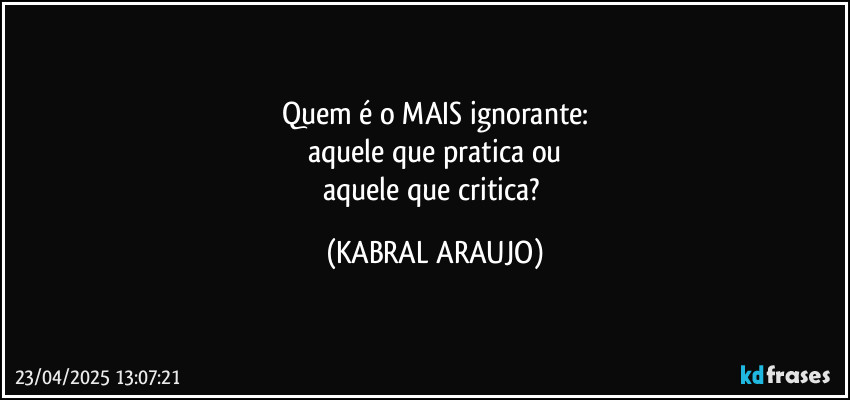 Quem é o MAIS ignorante:
aquele que pratica ou
aquele que critica? (KABRAL ARAUJO)