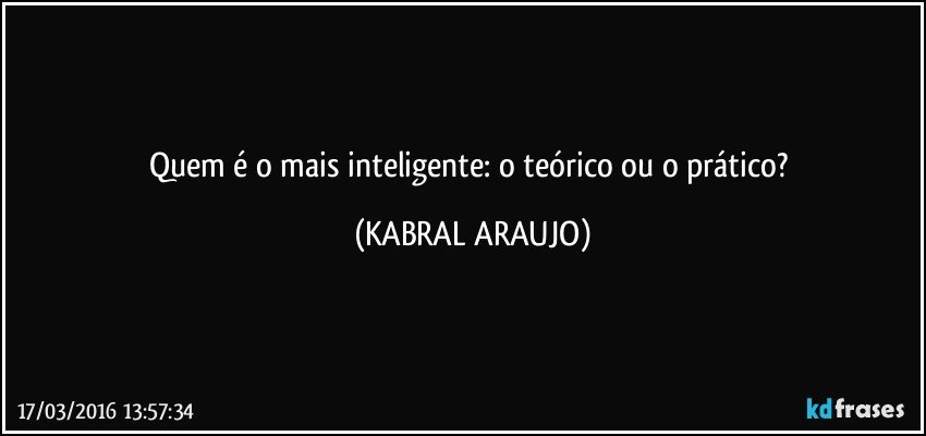 Quem é o mais inteligente: o teórico ou o prático? (KABRAL ARAUJO)