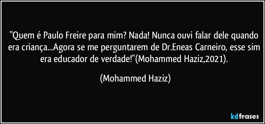 "Quem é Paulo Freire para mim? Nada! Nunca ouvi falar dele quando era criança...Agora se me perguntarem de Dr.Eneas Carneiro, esse sim era educador de verdade!"(Mohammed Haziz,2021). (Mohammed Haziz)