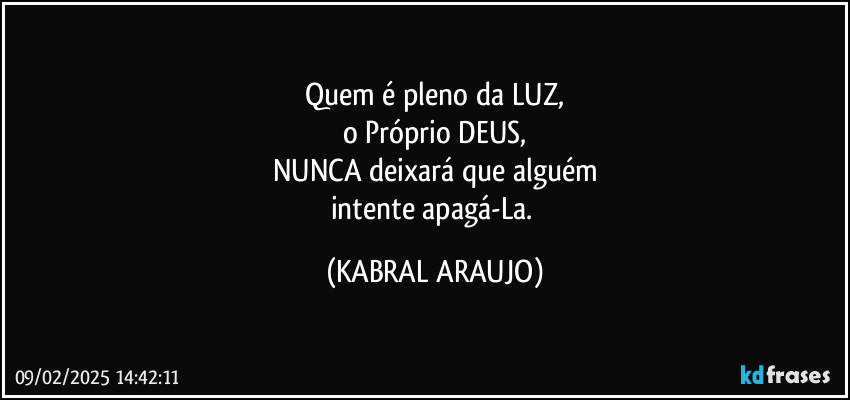 Quem é pleno da LUZ,
o Próprio DEUS,
NUNCA deixará que alguém
intente apagá-La. (KABRAL ARAUJO)