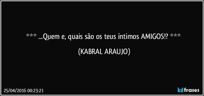    ...Quem e, quais são os teus íntimos AMIGOS!?    (KABRAL ARAUJO)