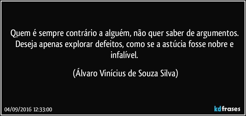 Quem é sempre contrário a alguém, não quer saber de argumentos. Deseja apenas explorar defeitos, como se a astúcia fosse nobre e infalível. (Álvaro Vinícius de Souza Silva)