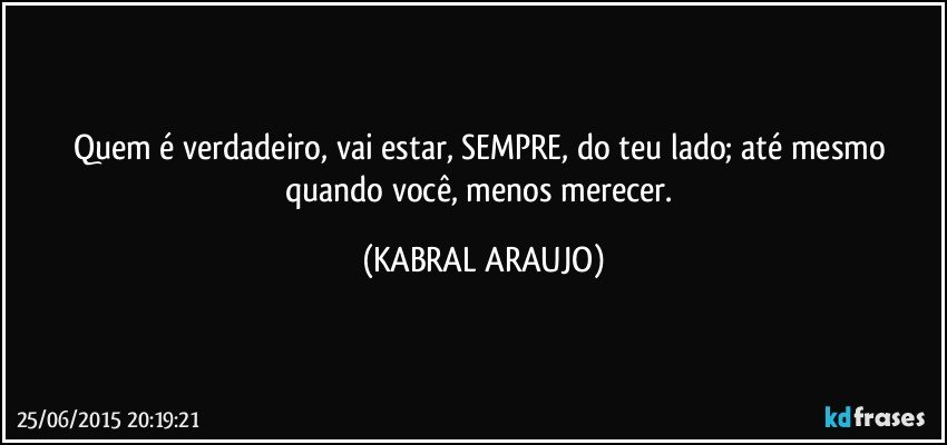 Quem é verdadeiro, vai estar, SEMPRE, do teu lado; até mesmo quando você, menos merecer. (KABRAL ARAUJO)