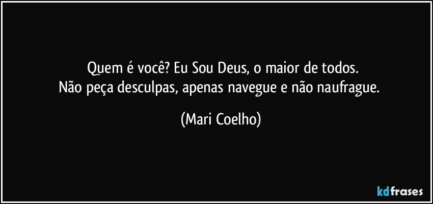 ⁠Quem é você? Eu Sou Deus, o maior de todos.
Não peça desculpas, apenas navegue e não naufrague. (Mari Coelho)