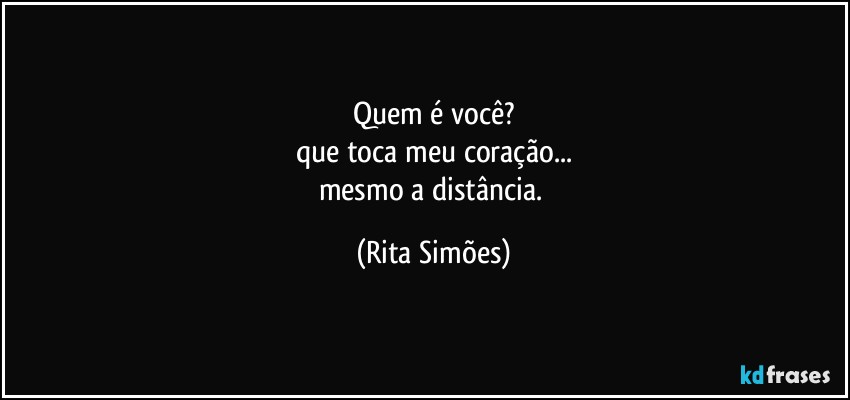 Quem é você?
que toca meu coração...
mesmo a distância. (Rita Simões)