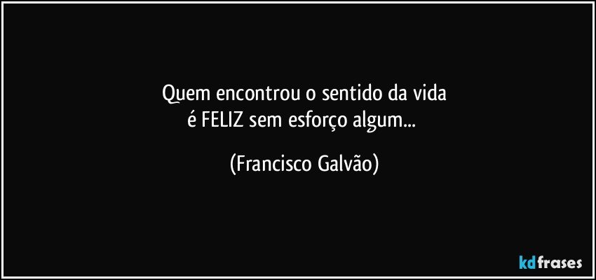 Quem encontrou o sentido da vida
é FELIZ sem esforço algum... (Francisco Galvão)