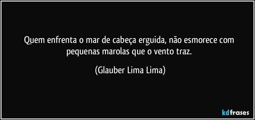 Quem enfrenta o mar de cabeça erguida, não esmorece com pequenas marolas que o vento traz. (Glauber Lima Lima)