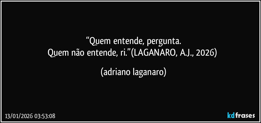 “Quem entende, pergunta.
Quem não entende, ri.”(LAGANARO, A.J., 2026) (adriano laganaro)
