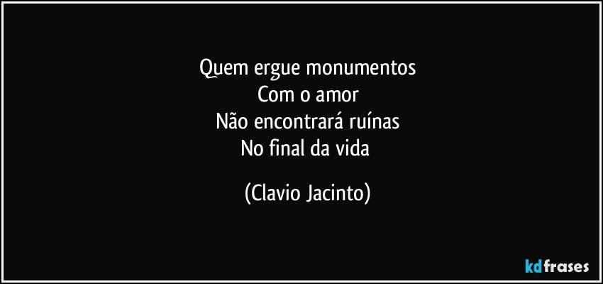 Quem ergue monumentos
Com o amor
Não encontrará ruínas
No final da vida (Clavio Jacinto)