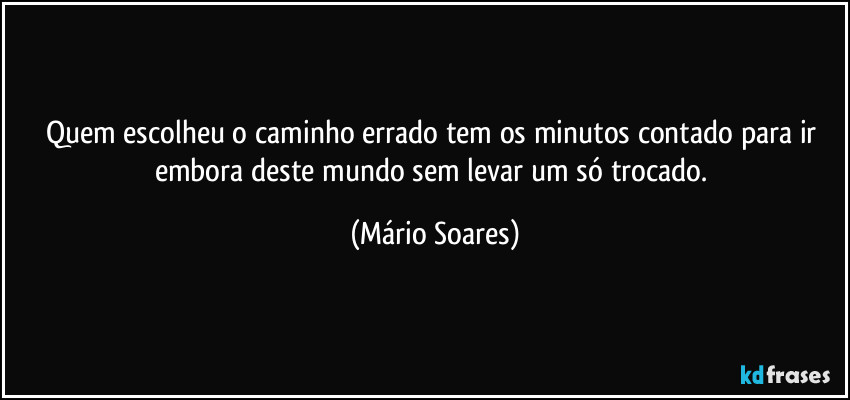 Quem escolheu o caminho errado tem os minutos contado para ir embora deste mundo sem levar um só trocado. (Mário Soares)