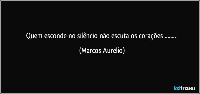 Quem esconde no silêncio não  escuta os corações ... (Marcos Aurelio)