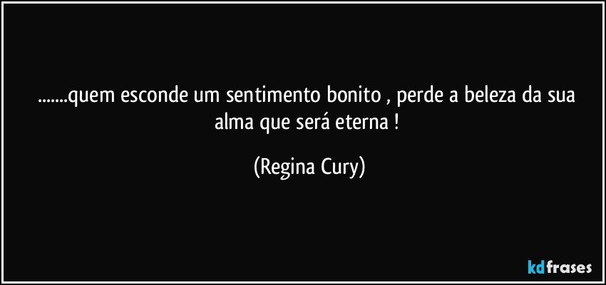 ...quem esconde um sentimento bonito , perde a beleza da sua alma que será   eterna ! (Regina Cury)