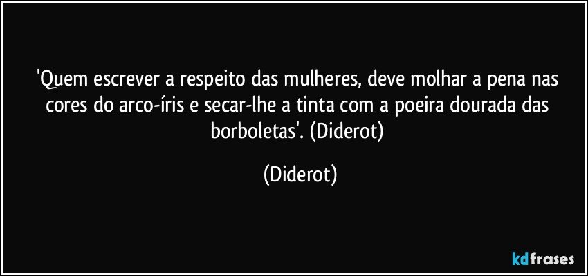 'Quem escrever a respeito das mulheres, deve molhar a pena nas cores do arco-íris e secar-lhe a tinta com a poeira dourada das borboletas'. (Diderot) (Diderot)